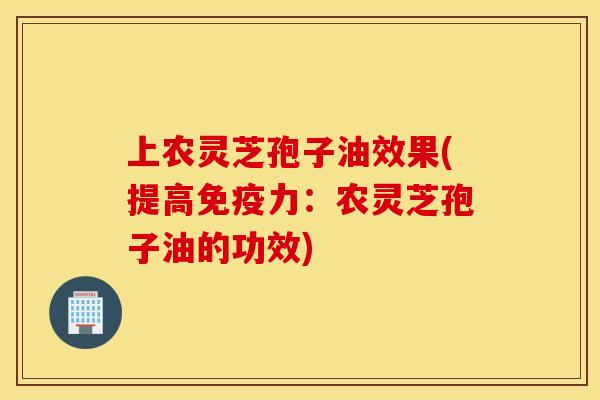 上农灵芝孢子油效果(提高免疫力：农灵芝孢子油的功效)