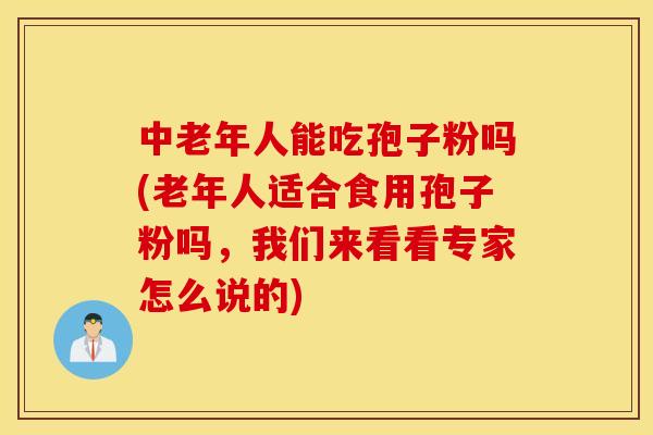 中老年人能吃孢子粉吗(老年人适合食用孢子粉吗，我们来看看专家怎么说的)