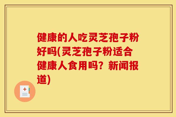 健康的人吃灵芝孢子粉好吗(灵芝孢子粉适合健康人食用吗？新闻报道)