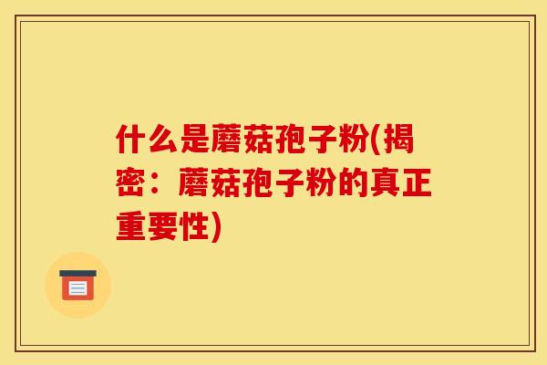 什么是蘑菇孢子粉(揭密：蘑菇孢子粉的真正重要性)