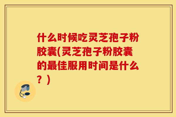 什么时候吃灵芝孢子粉胶囊(灵芝孢子粉胶囊的最佳服用时间是什么？)