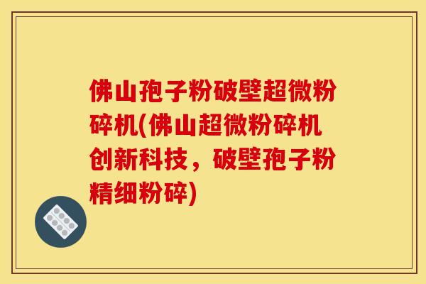 佛山孢子粉破壁超微粉碎机(佛山超微粉碎机创新科技，破壁孢子粉精细粉碎)
