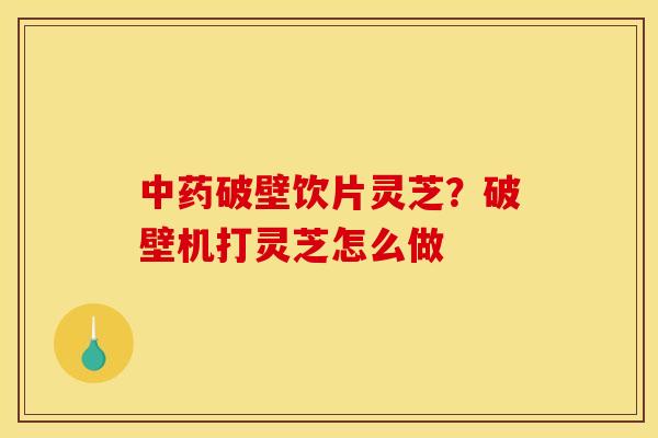 中药破壁饮片灵芝？破壁机打灵芝怎么做