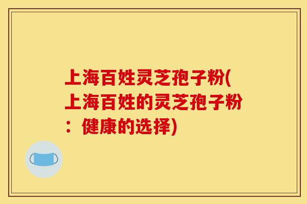上海百姓灵芝孢子粉(上海百姓的灵芝孢子粉：健康的选择)