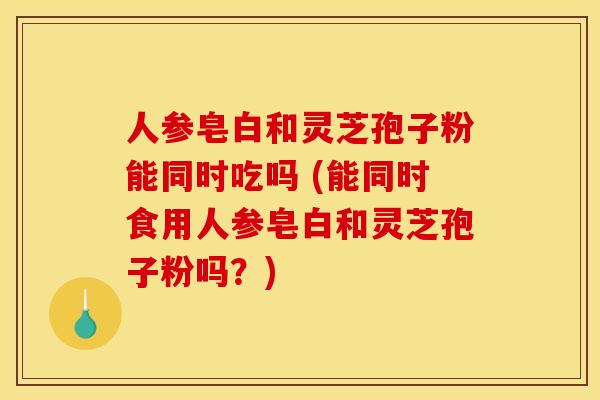 人参皂白和灵芝孢子粉能同时吃吗 (能同时食用人参皂白和灵芝孢子粉吗？)