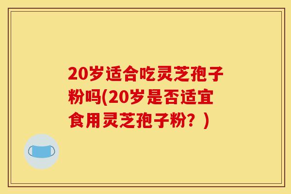 20岁适合吃灵芝孢子粉吗(20岁是否适宜食用灵芝孢子粉？)