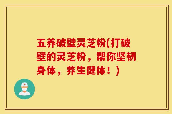 五养破壁灵芝粉(打破壁的灵芝粉，帮你坚韧身体，养生健体！)