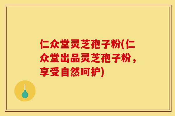 仁众堂灵芝孢子粉(仁众堂出品灵芝孢子粉，享受自然呵护)