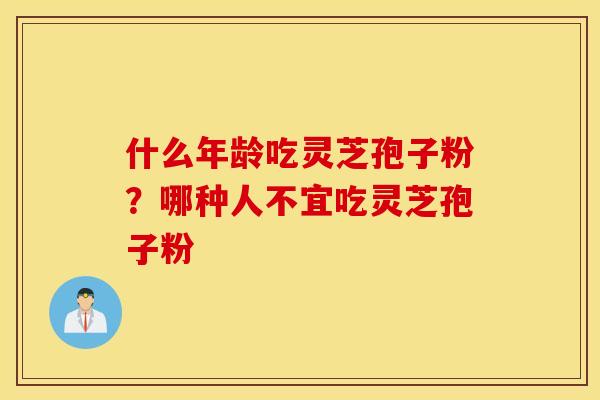 什么年龄吃灵芝孢子粉？哪种人不宜吃灵芝孢子粉