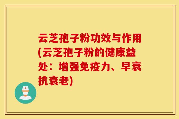 云芝孢子粉功效与作用(云芝孢子粉的健康益处：增强免疫力、早衰抗衰老)