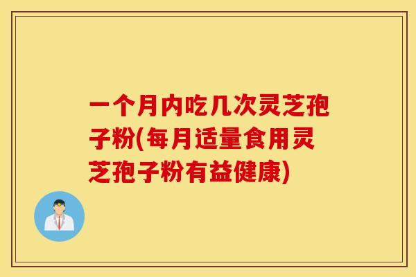 一个月内吃几次灵芝孢子粉(每月适量食用灵芝孢子粉有益健康)