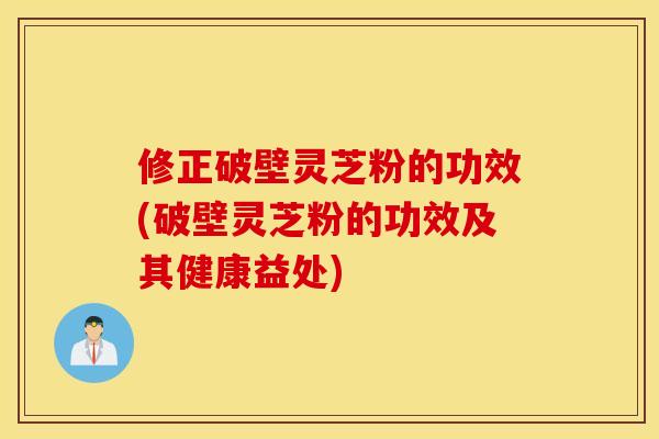 修正破壁灵芝粉的功效(破壁灵芝粉的功效及其健康益处)
