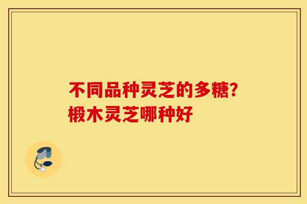 不同品种灵芝的多糖？椴木灵芝哪种好