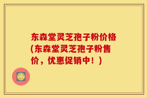 东森堂灵芝孢子粉价格(东森堂灵芝孢子粉售价，优惠促销中！)