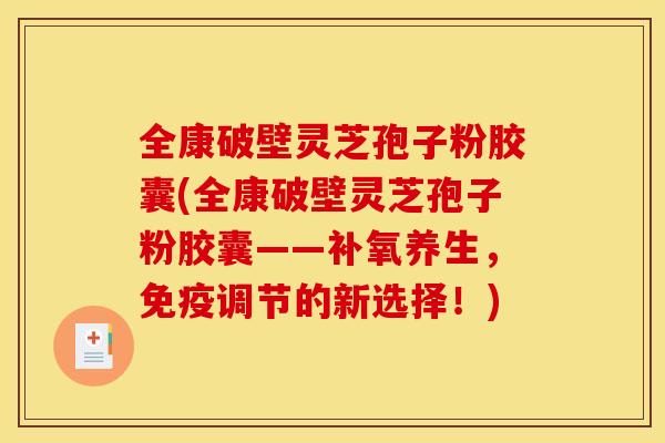 全康破壁灵芝孢子粉胶囊(全康破壁灵芝孢子粉胶囊——补氧养生，免疫调节的新选择！)