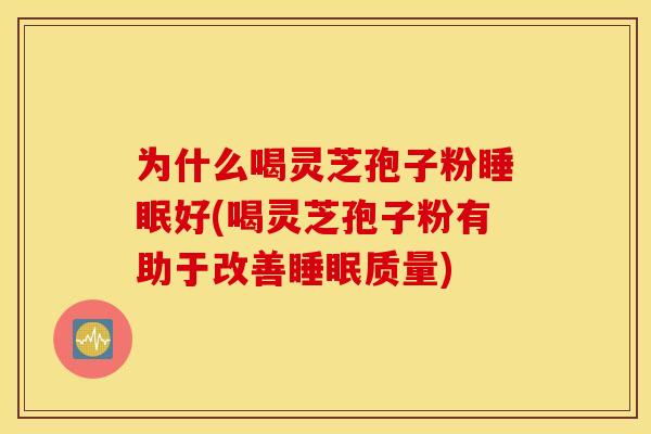 为什么喝灵芝孢子粉睡眠好(喝灵芝孢子粉有助于改善睡眠质量)