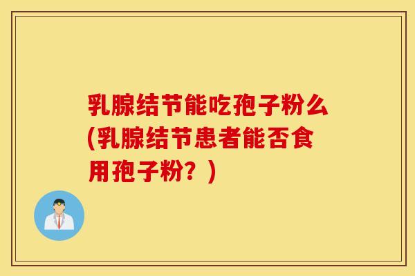 乳腺结节能吃孢子粉么(乳腺结节患者能否食用孢子粉？)