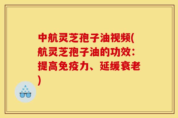 中航灵芝孢子油视频(航灵芝孢子油的功效：提高免疫力、延缓衰老)