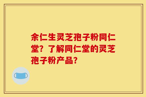 余仁生灵芝孢子粉同仁堂？了解同仁堂的灵芝孢子粉产品？