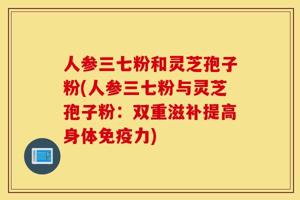 人参三七粉和灵芝孢子粉(人参三七粉与灵芝孢子粉：双重滋补提高身体免疫力)