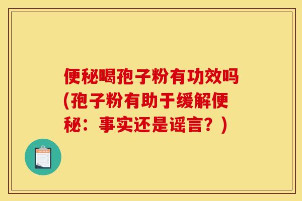 便秘喝孢子粉有功效吗(孢子粉有助于缓解便秘：事实还是谣言？)