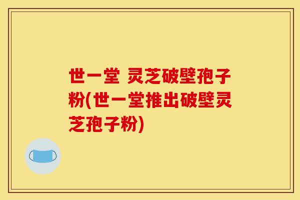 世一堂 灵芝破壁孢子粉(世一堂推出破壁灵芝孢子粉)