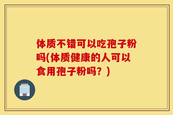 体质不错可以吃孢子粉吗(体质健康的人可以食用孢子粉吗？)