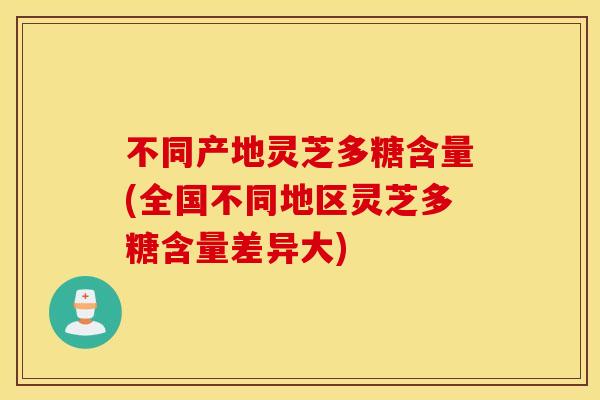 不同产地灵芝多糖含量(全国不同地区灵芝多糖含量差异大)