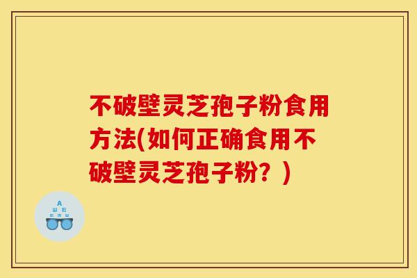 不破壁灵芝孢子粉食用方法(如何正确食用不破壁灵芝孢子粉？)