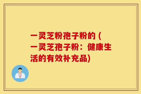 一灵芝粉孢子粉的 (一灵芝孢子粉：健康生活的有效补充品)