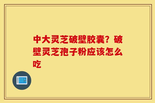 中大灵芝破壁胶囊？破壁灵芝孢子粉应该怎么吃