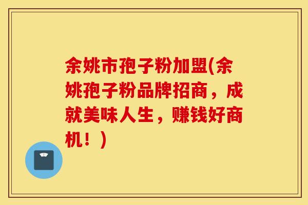 余姚市孢子粉加盟(余姚孢子粉品牌招商，成就美味人生，赚钱好商机！)