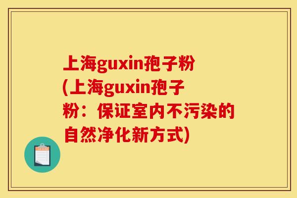 上海guxin孢子粉(上海guxin孢子粉：保证室内不污染的自然净化新方式)