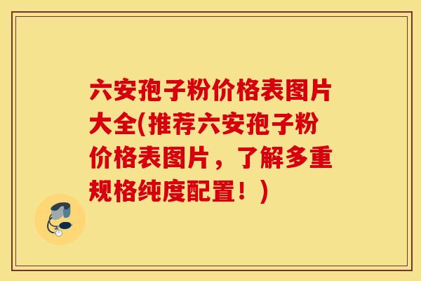 六安孢子粉价格表图片大全(推荐六安孢子粉价格表图片，了解多重规格纯度配置！)