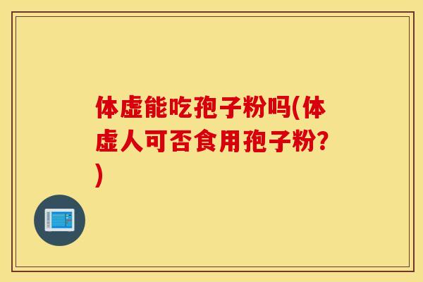 体虚能吃孢子粉吗(体虚人可否食用孢子粉？)