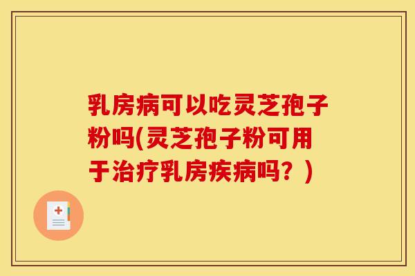 乳房病可以吃灵芝孢子粉吗(灵芝孢子粉可用于治疗乳房疾病吗？)