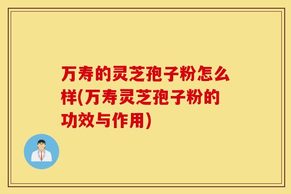 万寿的灵芝孢子粉怎么样(万寿灵芝孢子粉的功效与作用)