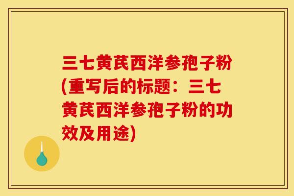 三七黄芪西洋参孢子粉(重写后的标题：三七黄芪西洋参孢子粉的功效及用途)