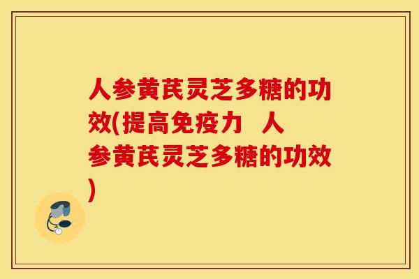 人参黄芪灵芝多糖的功效(提高免疫力  人参黄芪灵芝多糖的功效)