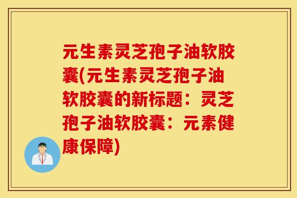 元生素灵芝孢子油软胶囊(元生素灵芝孢子油软胶囊的新标题：灵芝孢子油软胶囊：元素健康保障)