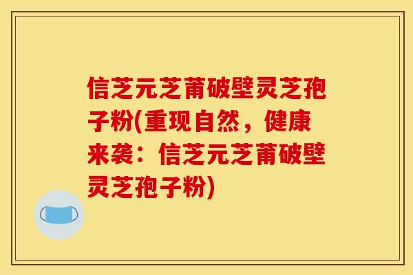 信芝元芝莆破壁灵芝孢子粉(重现自然，健康来袭：信芝元芝莆破壁灵芝孢子粉)