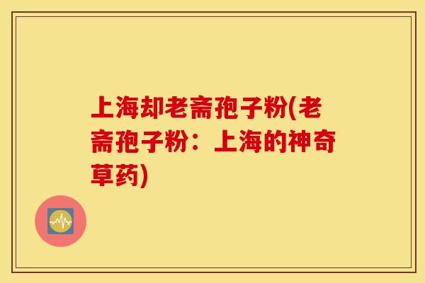 上海却老斋孢子粉(老斋孢子粉：上海的神奇草药)