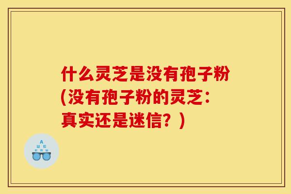 什么灵芝是没有孢子粉(没有孢子粉的灵芝：真实还是迷信？)