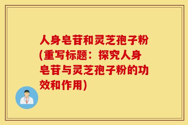 人身皂苷和灵芝孢子粉(重写标题：探究人身皂苷与灵芝孢子粉的功效和作用)