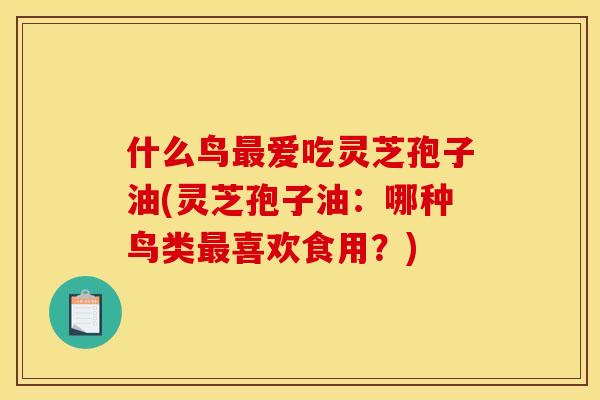 什么鸟爱吃灵芝孢子油(灵芝孢子油：哪种鸟类喜欢食用？)
