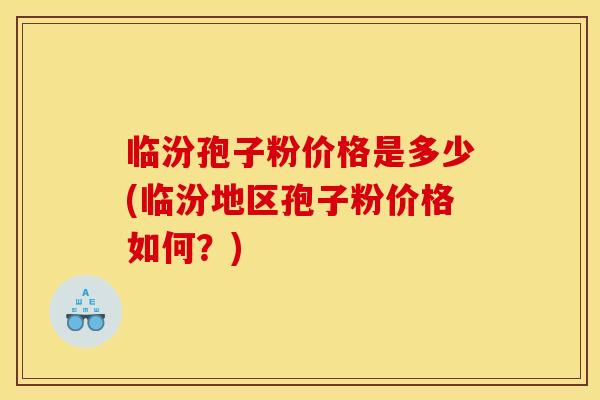 临汾孢子粉价格是多少(临汾地区孢子粉价格如何？)