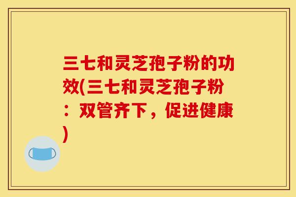 三七和灵芝孢子粉的功效(三七和灵芝孢子粉：双管齐下，促进健康)
