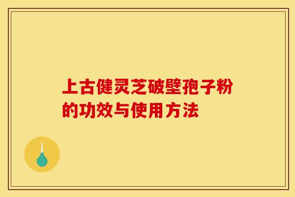 上古健灵芝破壁孢子粉的功效与使用方法