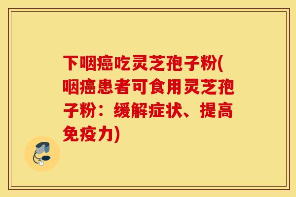 下咽癌吃灵芝孢子粉(咽癌患者可食用灵芝孢子粉：缓解症状、提高免疫力)