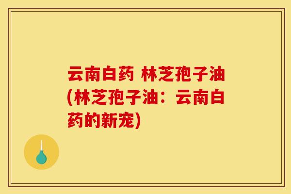 云南白药 林芝孢子油(林芝孢子油：云南白药的新宠)